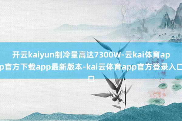开云kaiyun制冷量高达7300W-云kai体育app官方下载app最新版本-kai云体育app官方登录入口