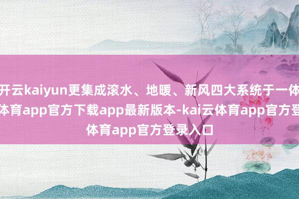 开云kaiyun更集成滚水、地暖、新风四大系统于一体-云kai体育app官方下载app最新版本-kai云体育app官方登录入口