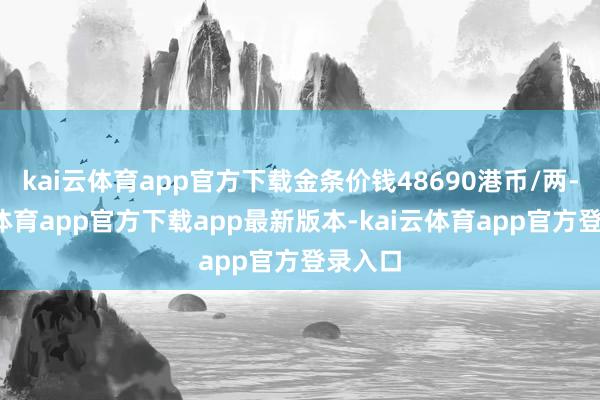 kai云体育app官方下载金条价钱48690港币/两-云kai体育app官方下载app最新版本-kai云体育app官方登录入口