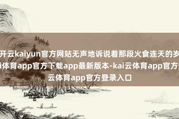 开云kaiyun官方网站无声地诉说着那段火食连天的岁月-云kai体育app官方下载app最新版本-kai云体育app官方登录入口