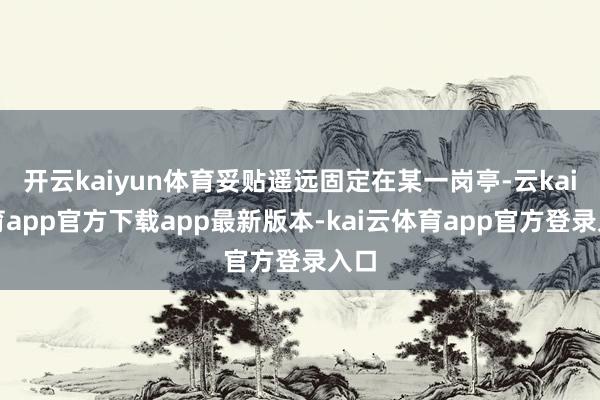 开云kaiyun体育妥贴遥远固定在某一岗亭-云kai体育app官方下载app最新版本-kai云体育app官方登录入口
