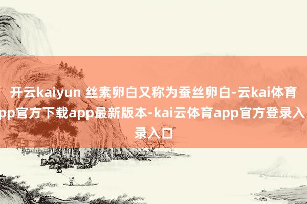 开云kaiyun 丝素卵白又称为蚕丝卵白-云kai体育app官方下载app最新版本-kai云体育app官方登录入口