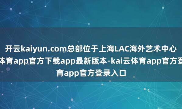 开云kaiyun.com总部位于上海LAC海外艺术中心-云kai体育app官方下载app最新版本-kai云体育app官方登录入口