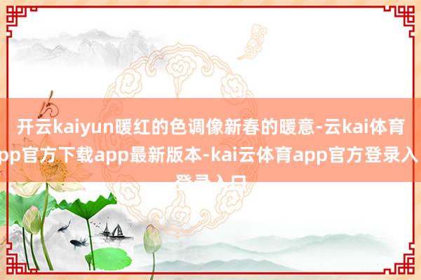 开云kaiyun暖红的色调像新春的暖意-云kai体育app官方下载app最新版本-kai云体育app官方登录入口