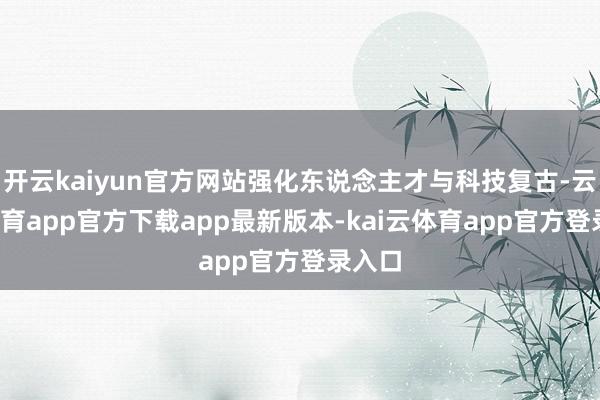 开云kaiyun官方网站强化东说念主才与科技复古-云kai体育app官方下载app最新版本-kai云体育app官方登录入口