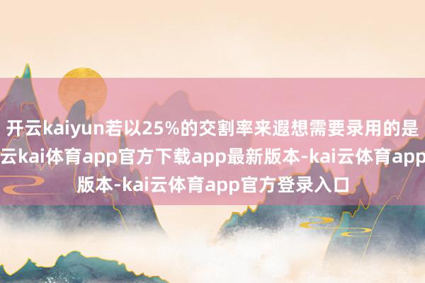 开云kaiyun若以25%的交割率来遐想需要录用的是8200万盎司-云kai体育app官方下载app最新版本-kai云体育app官方登录入口