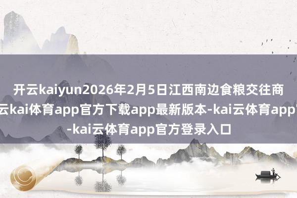 开云kaiyun2026年2月5日江西南边食粮交往商场价钱行情-云kai体育app官方下载app最新版本-kai云体育app官方登录入口