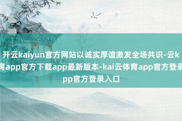 开云kaiyun官方网站以诚实厚谊激发全场共识-云kai体育app官方下载app最新版本-kai云体育app官方登录入口