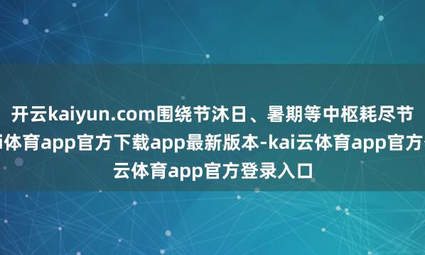 开云kaiyun.com围绕节沐日、暑期等中枢耗尽节点-云kai体育app官方下载app最新版本-kai云体育app官方登录入口